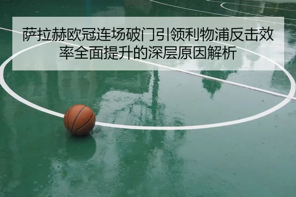 萨拉赫欧冠连场破门引领利物浦反击效率全面提升的深层原因解析